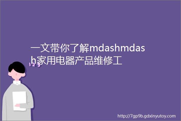 一文带你了解mdashmdash家用电器产品维修工