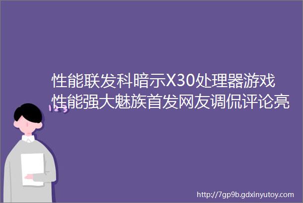 性能联发科暗示X30处理器游戏性能强大魅族首发网友调侃评论亮了