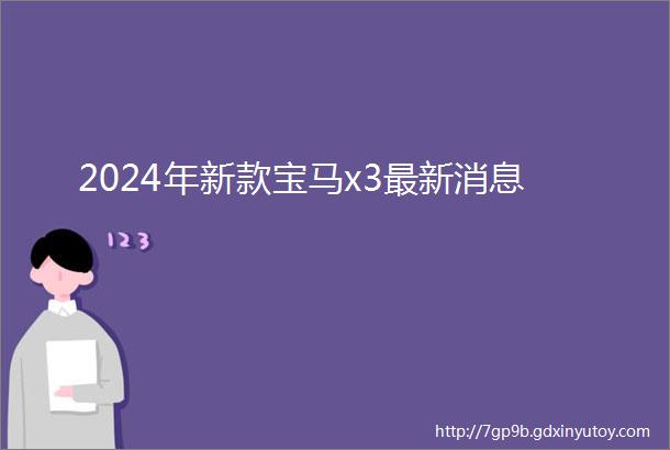 2024年新款宝马x3最新消息