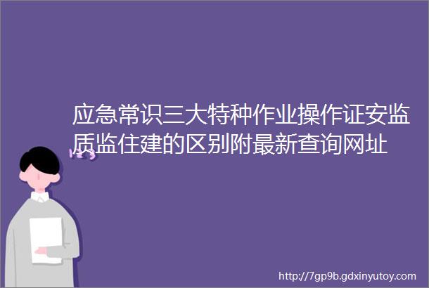 应急常识三大特种作业操作证安监质监住建的区别附最新查询网址