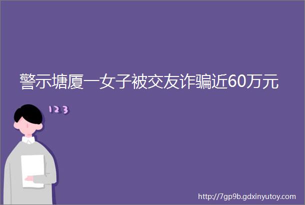 警示塘厦一女子被交友诈骗近60万元