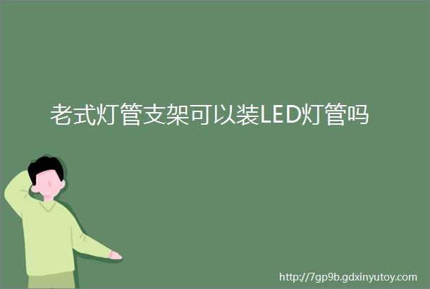 老式灯管支架可以装LED灯管吗