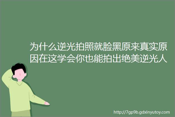 为什么逆光拍照就脸黑原来真实原因在这学会你也能拍出绝美逆光人像