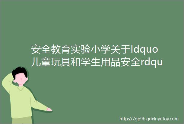 安全教育实验小学关于ldquo儿童玩具和学生用品安全rdquo致家长一封信