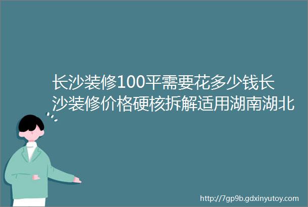 长沙装修100平需要花多少钱长沙装修价格硬核拆解适用湖南湖北江西区域