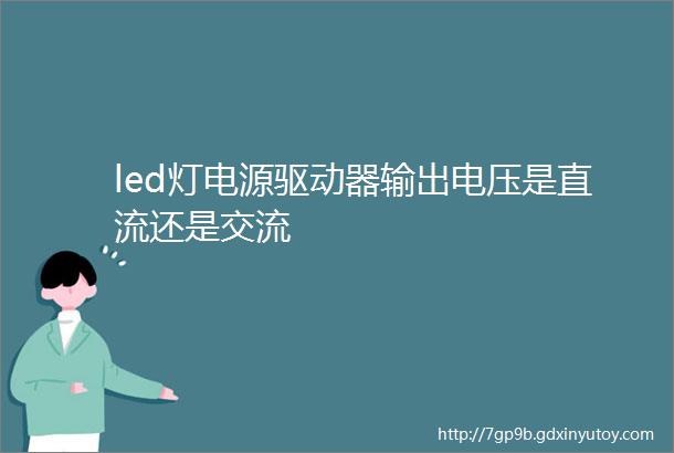 led灯电源驱动器输出电压是直流还是交流